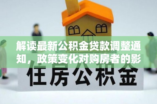 天峻解读最新公积金贷款调整通知，政策变化对购房者的影响与应对策略