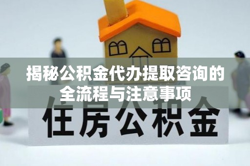 天峻揭秘公积金代办提取咨询的全流程与注意事项