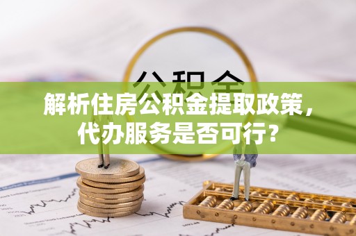 天峻解析住房公积金提取政策，代办服务是否可行？