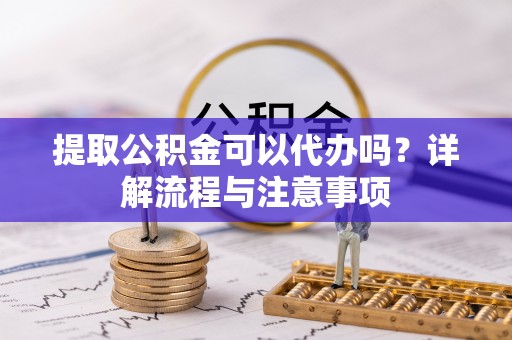 天峻提取公积金可以代办吗？详解流程与注意事项