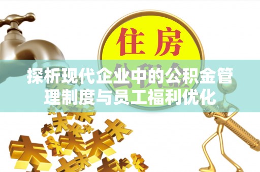 天峻探析现代企业中的公积金管理制度与员工福利优化