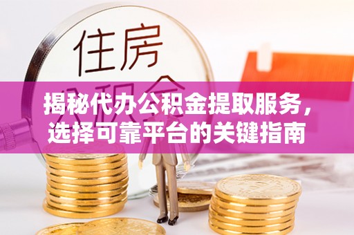 天峻揭秘代办公积金提取服务，选择可靠平台的关键指南