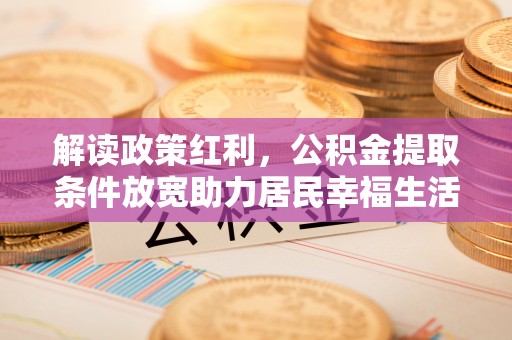天峻解读政策红利，公积金提取条件放宽助力居民幸福生活