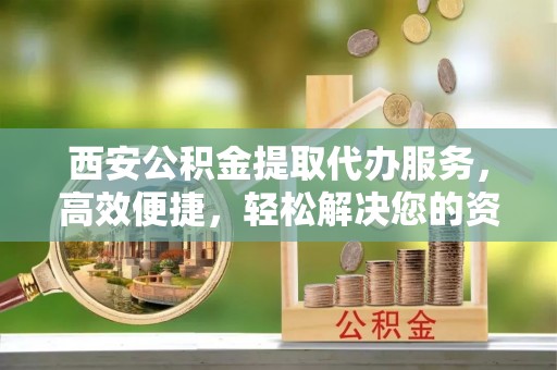 天峻西安公积金提取代办服务，高效便捷，轻松解决您的资金需求
