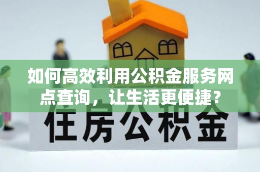 天峻如何高效利用公积金服务网点查询，让生活更便捷？