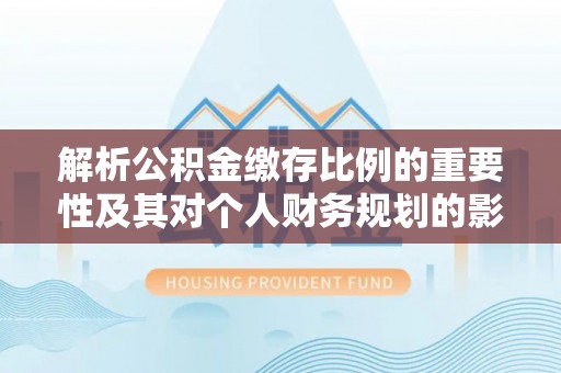 天峻解析公积金缴存比例的重要性及其对个人财务规划的影响