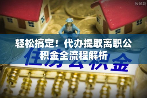 天峻轻松搞定！代办提取离职公积金全流程解析