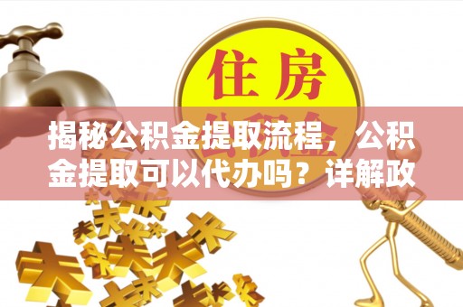 天峻揭秘公积金提取流程，公积金提取可以代办吗？详解政策与实操技巧