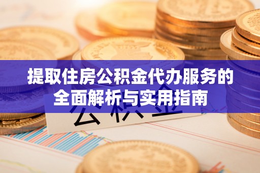 天峻提取住房公积金代办服务的全面解析与实用指南