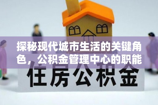 天峻探秘现代城市生活的关键角色，公积金管理中心的职能与影响