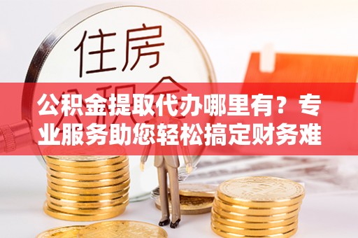 天峻公积金提取代办哪里有？专业服务助您轻松搞定财务难题
