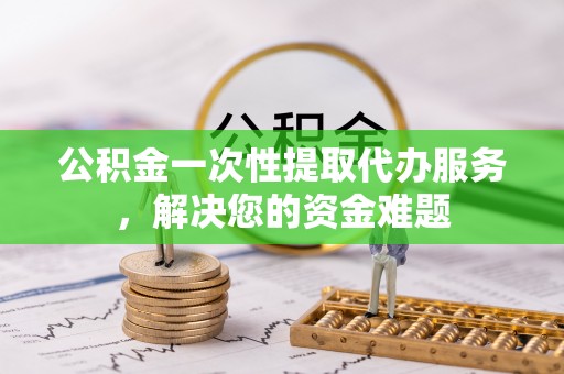 天峻公积金一次性提取代办服务，解决您的资金难题