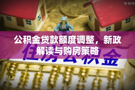 天峻公积金贷款额度调整，新政解读与购房策略