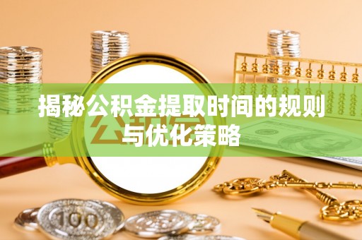 天峻揭秘公积金提取时间的规则与优化策略