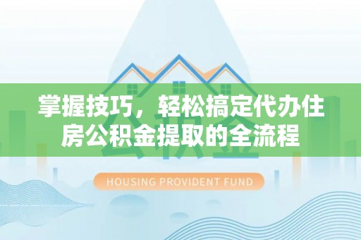 天峻掌握技巧，轻松搞定代办住房公积金提取的全流程