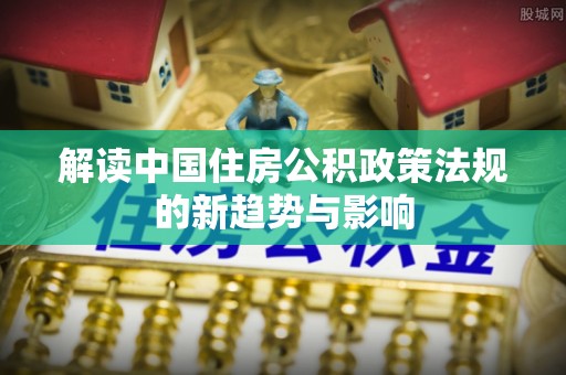 天峻解读中国住房公积政策法规的新趋势与影响