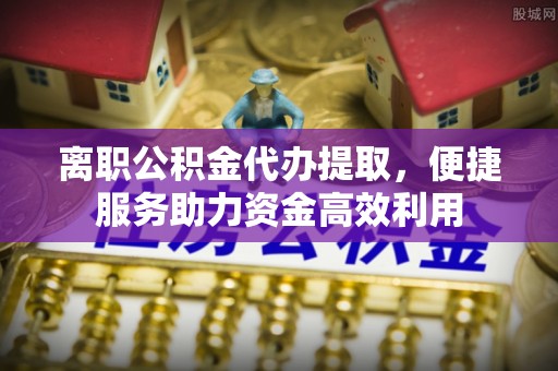天峻离职公积金代办提取，便捷服务助力资金高效利用