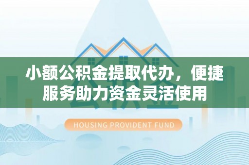 天峻小额公积金提取代办，便捷服务助力资金灵活使用