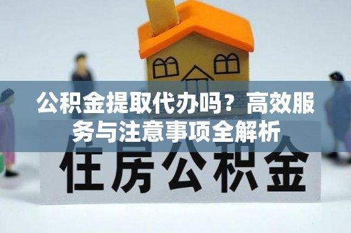 天峻公积金提取代办吗？高效服务与注意事项全解析