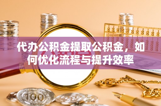 天峻代办公积金提取公积金，如何优化流程与提升效率