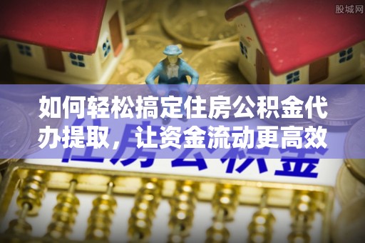 天峻如何轻松搞定住房公积金代办提取，让资金流动更高效