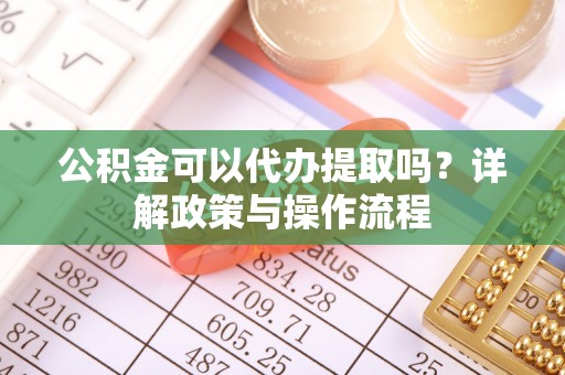 天峻公积金可以代办提取吗？详解政策与操作流程