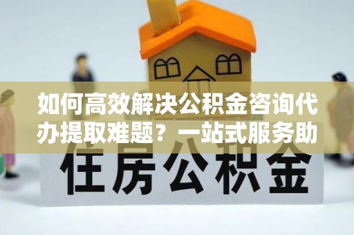 天峻如何高效解决公积金咨询代办提取难题？一站式服务助您轻松搞定