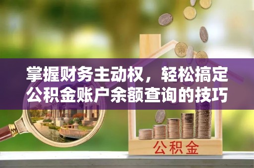 天峻掌握财务主动权，轻松搞定公积金账户余额查询的技巧与方法