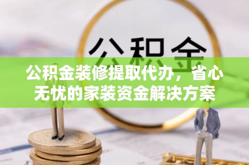 天峻公积金装修提取代办，省心无忧的家装资金解决方案