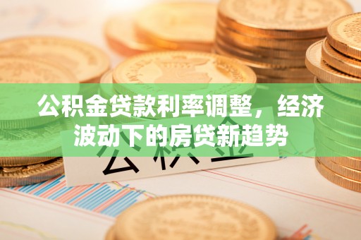 天峻公积金贷款利率调整，经济波动下的房贷新趋势