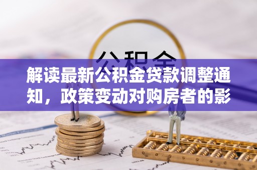 天峻解读最新公积金贷款调整通知，政策变动对购房者的影响