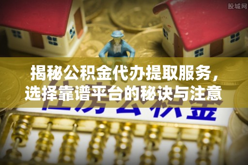 天峻揭秘公积金代办提取服务，选择靠谱平台的秘诀与注意事项