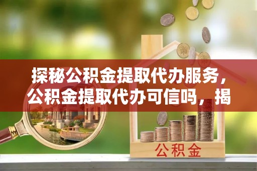 天峻探秘公积金提取代办服务，公积金提取代办可信吗，揭秘真相与选择指南