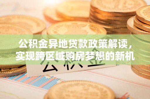 天峻公积金异地贷款政策解读，实现跨区域购房梦想的新机遇