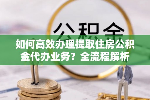 天峻如何高效办理提取住房公积金代办业务？全流程解析