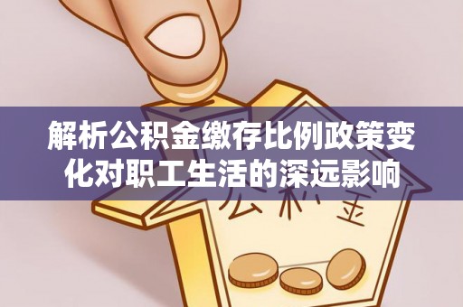 天峻解析公积金缴存比例政策变化对职工生活的深远影响