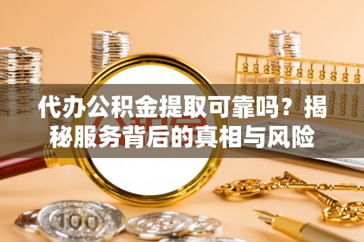 天峻代办公积金提取可靠吗？揭秘服务背后的真相与风险