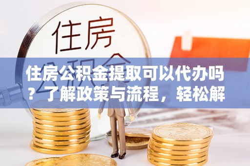 天峻住房公积金提取可以代办吗？了解政策与流程，轻松解决疑惑