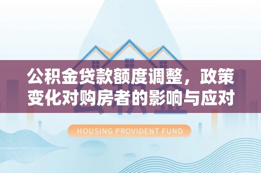 天峻公积金贷款额度调整，政策变化对购房者的影响与应对策略