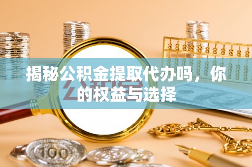 天峻揭秘公积金提取代办吗，你的权益与选择