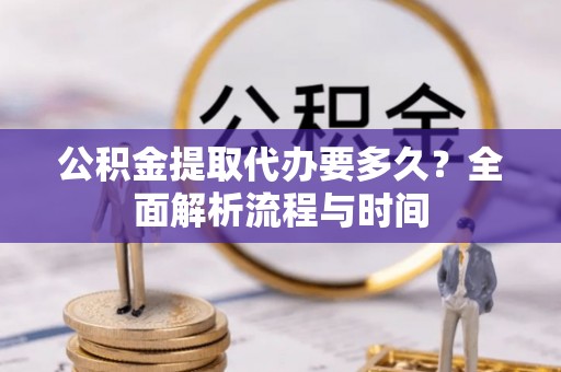 天峻公积金提取代办要多久？全面解析流程与时间