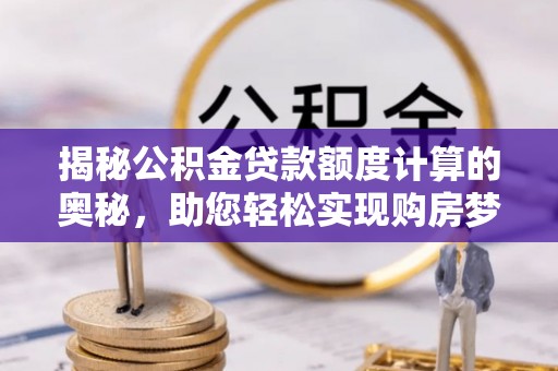 天峻揭秘公积金贷款额度计算的奥秘，助您轻松实现购房梦想