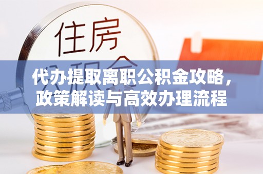 天峻代办提取离职公积金攻略，政策解读与高效办理流程