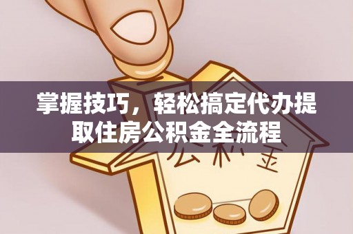 天峻掌握技巧，轻松搞定代办提取住房公积金全流程