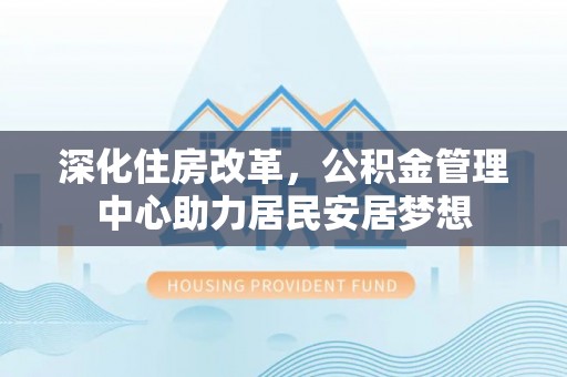 天峻深化住房改革，公积金管理中心助力居民安居梦想