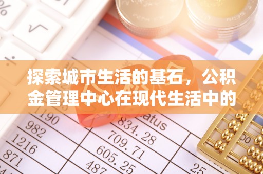 天峻探索城市生活的基石，公积金管理中心在现代生活中的重要角色