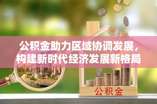天峻公积金助力区域协调发展，构建新时代经济发展新格局