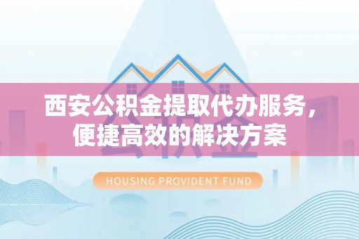 天峻西安公积金提取代办服务，便捷高效的解决方案