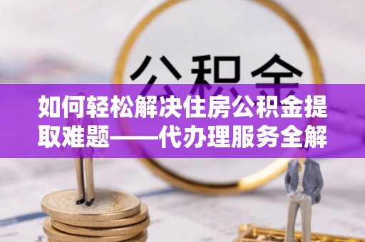 天峻如何轻松解决住房公积金提取难题——代办理服务全解析