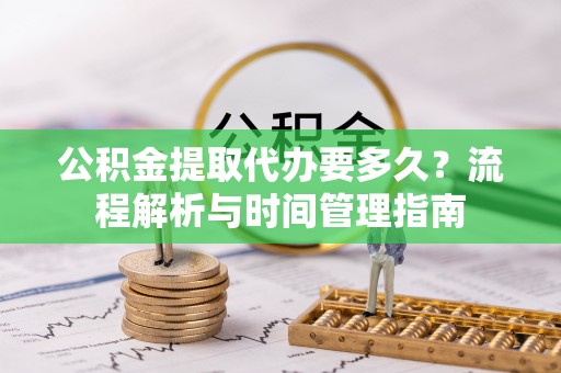 天峻公积金提取代办要多久？流程解析与时间管理指南